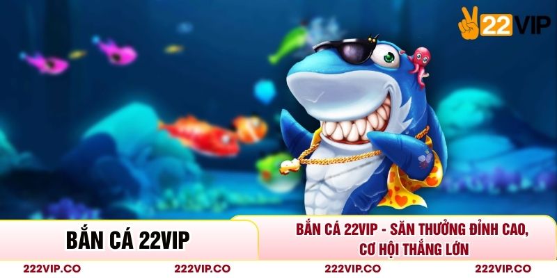 Bắn Cá 22VIP - Săn Thưởng Đỉnh Cao, Cơ Hội Thắng Lớn