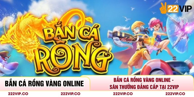 Bắn Cá Rồng Vàng Online - Săn Thưởng Đẳng Cấp Tại 22VIP
